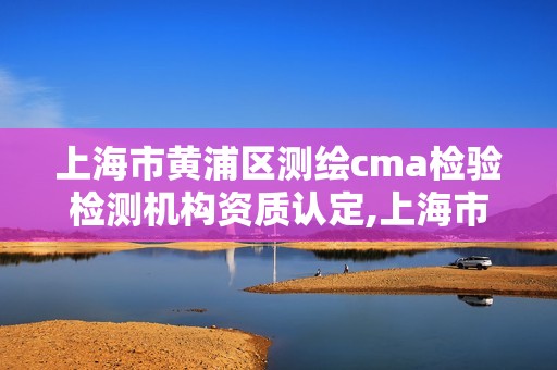 上海市黃浦區測繪cma檢驗檢測機構資質認定,上海市黃浦區測繪中心。