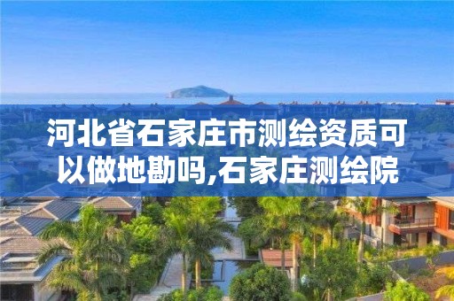 河北省石家莊市測繪資質(zhì)可以做地勘嗎,石家莊測繪院是國企嗎。