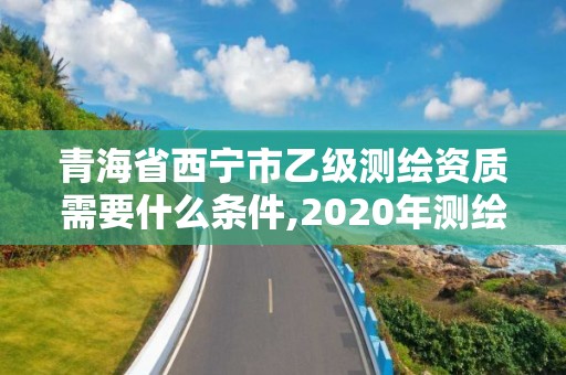 青海省西寧市乙級測繪資質需要什么條件,2020年測繪資質乙級需要什么條件。