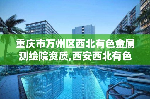 重慶市萬州區西北有色金屬測繪院資質,西安西北有色金屬測繪院。