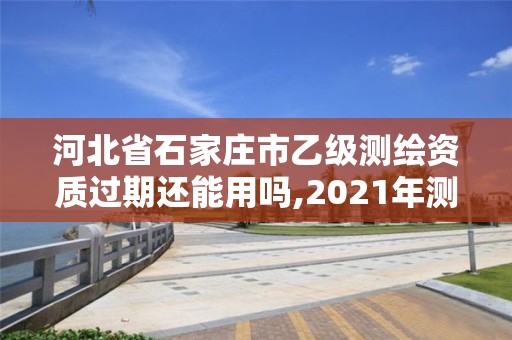 河北省石家莊市乙級測繪資質過期還能用嗎,2021年測繪乙級資質申報制度。