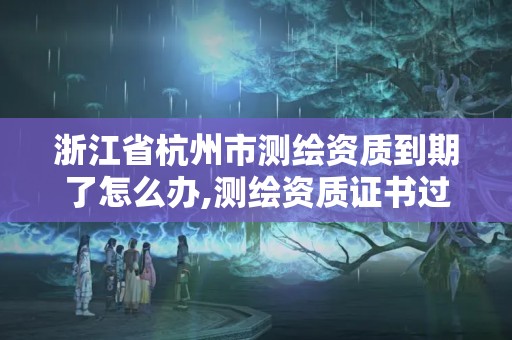 浙江省杭州市測繪資質到期了怎么辦,測繪資質證書過期怎么辦。