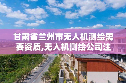 甘肅省蘭州市無人機測繪需要資質,無人機測繪公司注冊條件。