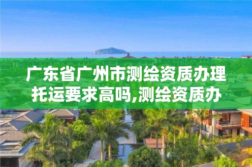 廣東省廣州市測繪資質(zhì)辦理托運(yùn)要求高嗎,測繪資質(zhì)辦下來多少錢。