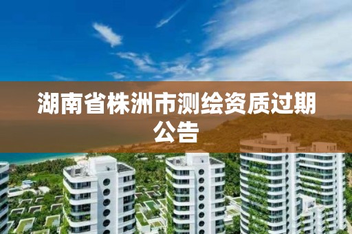 湖南省株洲市測繪資質過期公告