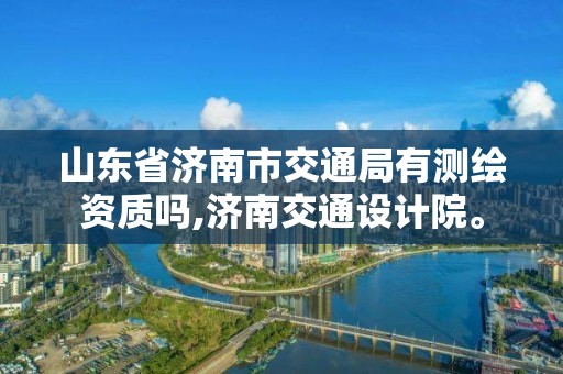 山東省濟南市交通局有測繪資質嗎,濟南交通設計院。