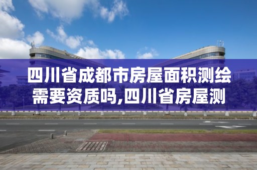 四川省成都市房屋面積測繪需要資質嗎,四川省房屋測繪面積計算規范。