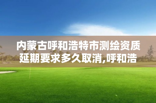 內蒙古呼和浩特市測繪資質延期要求多久取消,呼和浩特測繪局電話。