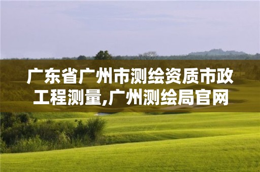 廣東省廣州市測繪資質市政工程測量,廣州測繪局官網(wǎng)。