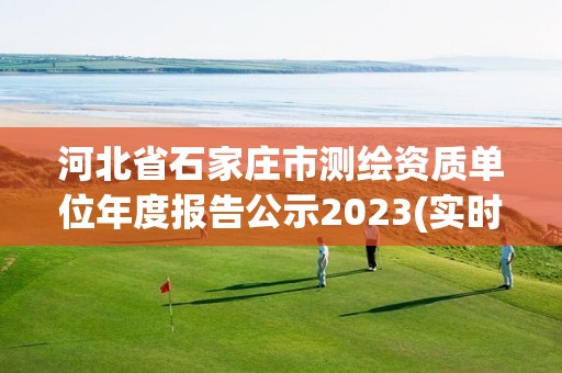 河北省石家莊市測繪資質(zhì)單位年度報告公示2023(實時/更新中)