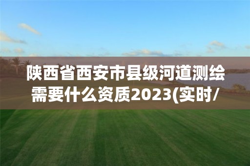 陜西省西安市縣級河道測繪需要什么資質(zhì)2023(實(shí)時(shí)/更新中)