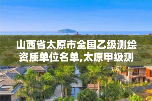 山西省太原市全國乙級測繪資質(zhì)單位名單,太原甲級測繪公司。