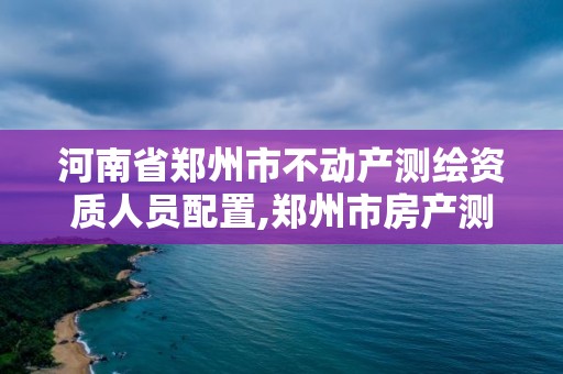 河南省鄭州市不動(dòng)產(chǎn)測繪資質(zhì)人員配置,鄭州市房產(chǎn)測繪實(shí)施細(xì)則。