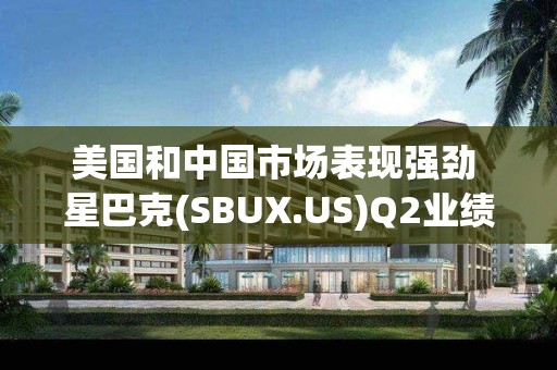 美國和中國市場表現強勁 星巴克(SBUX.US)Q2業績超預期