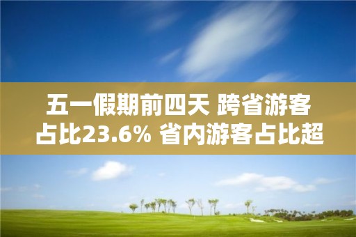 五一假期前四天 跨省游客占比23.6% 省內游客占比超76%