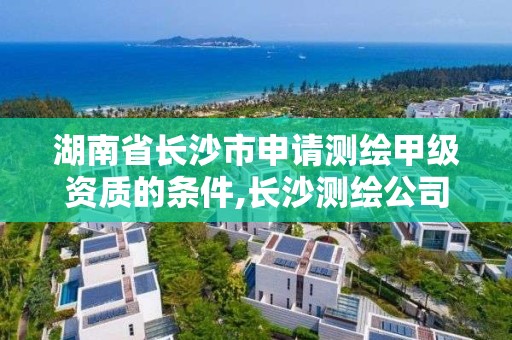 湖南省長沙市申請測繪甲級資質的條件,長沙測繪公司資質有哪家。