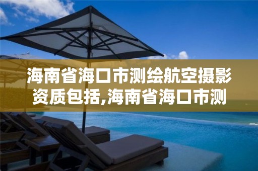 海南省海口市測繪航空攝影資質包括,海南省海口市測繪航空攝影資質包括哪些項目。