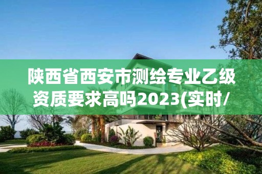 陜西省西安市測繪專業乙級資質要求高嗎2023(實時/更新中)