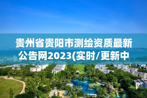 貴州省貴陽市測繪資質(zhì)最新公告網(wǎng)2023(實(shí)時(shí)/更新中)