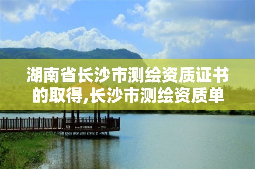 湖南省長(zhǎng)沙市測(cè)繪資質(zhì)證書的取得,長(zhǎng)沙市測(cè)繪資質(zhì)單位名單。