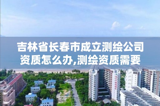 吉林省長春市成立測繪公司資質怎么辦,測繪資質需要多少錢。