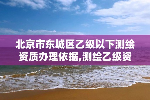 北京市東城區乙級以下測繪資質辦理依據,測繪乙級資質申請需要什么條件。