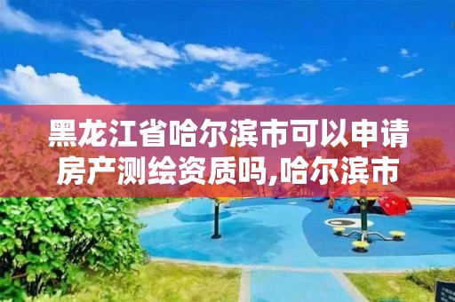 黑龍江省哈爾濱市可以申請房產(chǎn)測繪資質(zhì)嗎,哈爾濱市測繪院。