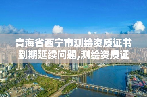 青海省西寧市測繪資質證書到期延續問題,測繪資質證書有效期延至2021年12月31日。