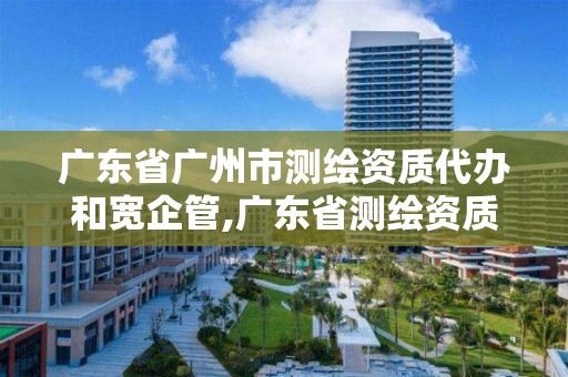 廣東省廣州市測繪資質代辦和寬企管,廣東省測繪資質單位名單。