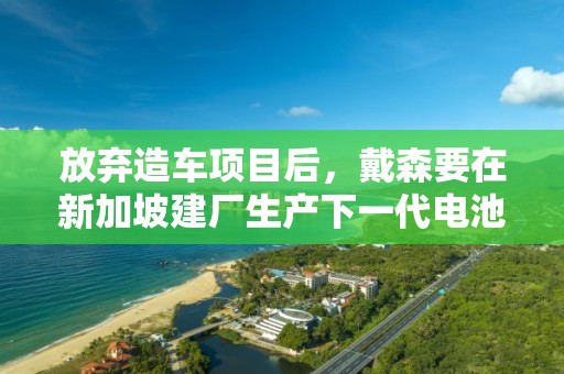 放棄造車項目后，戴森要在新加坡建廠生產下一代電池