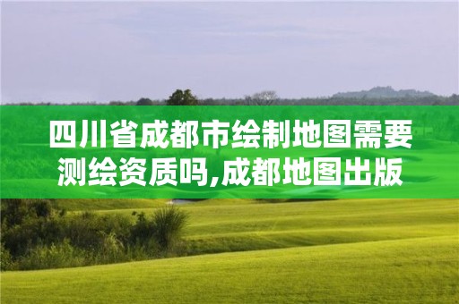 四川省成都市繪制地圖需要測繪資質嗎,成都地圖出版社出版的書怎么樣。