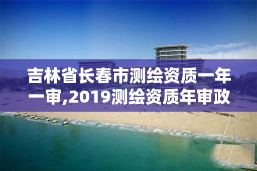 吉林省長春市測繪資質一年一審,2019測繪資質年審政策。