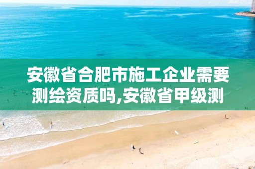 安徽省合肥市施工企業(yè)需要測(cè)繪資質(zhì)嗎,安徽省甲級(jí)測(cè)繪資質(zhì)單位。