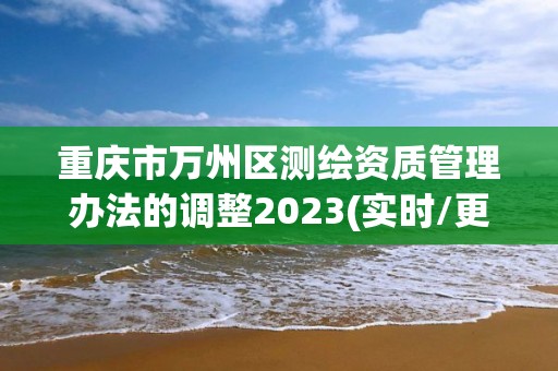 重慶市萬州區(qū)測繪資質管理辦法的調整2023(實時/更新中)