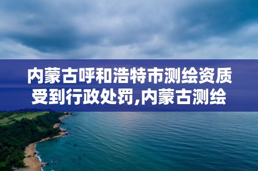 內蒙古呼和浩特市測繪資質受到行政處罰,內蒙古測繪資質延期公告。