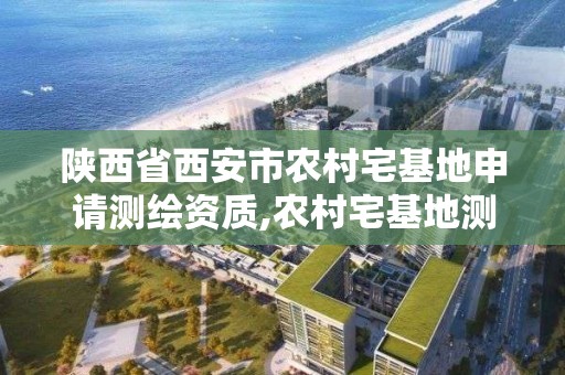 陜西省西安市農村宅基地申請測繪資質,農村宅基地測繪收費多少錢嗎。