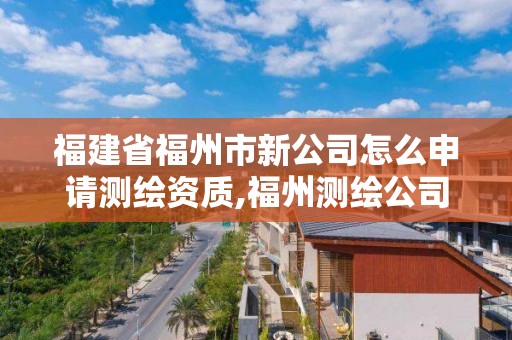 福建省福州市新公司怎么申請測繪資質,福州測繪公司有幾家。