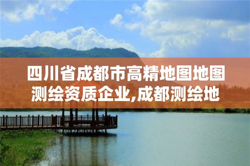 四川省成都市高精地圖地圖測繪資質企業,成都測繪地理信息局。