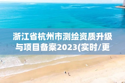 浙江省杭州市測(cè)繪資質(zhì)升級(jí)與項(xiàng)目備案2023(實(shí)時(shí)/更新中)