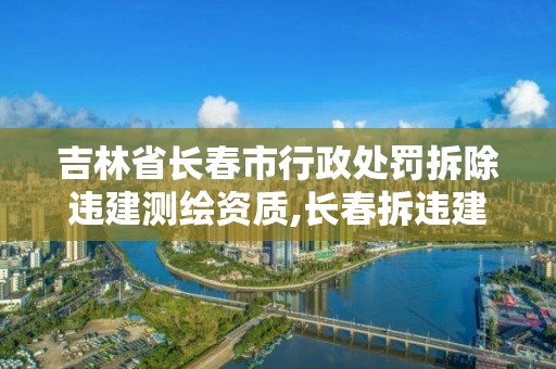 吉林省長春市行政處罰拆除違建測繪資質(zhì),長春拆違建最新消息。