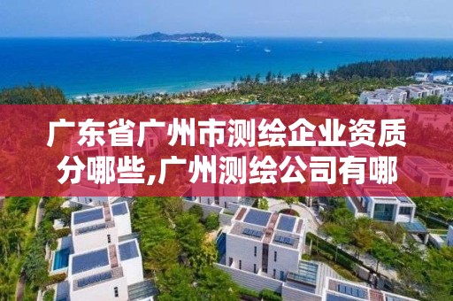 廣東省廣州市測繪企業(yè)資質(zhì)分哪些,廣州測繪公司有哪些。