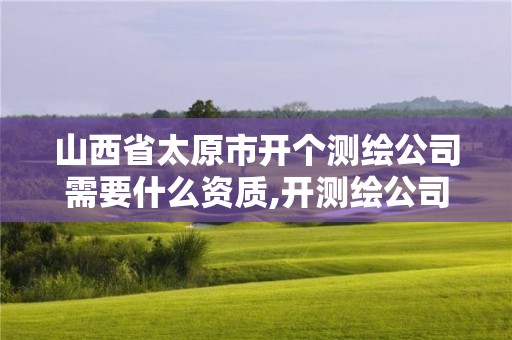 山西省太原市開個測繪公司需要什么資質,開測繪公司需要什么條件。