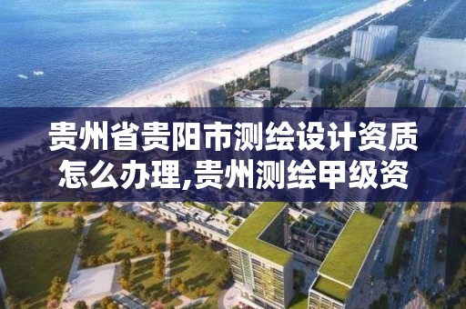 貴州省貴陽市測繪設計資質怎么辦理,貴州測繪甲級資質單位。