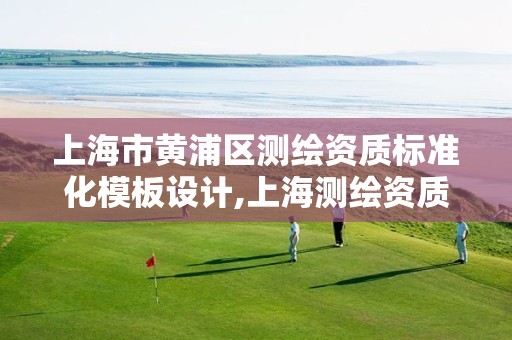 上海市黃浦區(qū)測繪資質(zhì)標(biāo)準(zhǔn)化模板設(shè)計,上海測繪資質(zhì)單位。