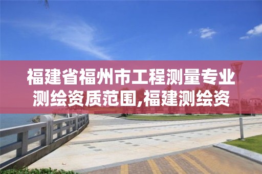 福建省福州市工程測量專業(yè)測繪資質范圍,福建測繪資質公司。