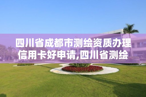 四川省成都市測繪資質(zhì)辦理信用卡好申請(qǐng),四川省測繪資質(zhì)管理辦法。