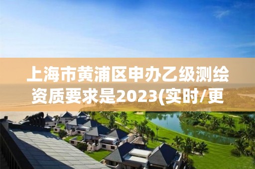 上海市黃浦區申辦乙級測繪資質要求是2023(實時/更新中)