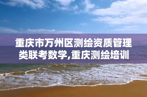 重慶市萬州區測繪資質管理類聯考數學,重慶測繪培訓機構。