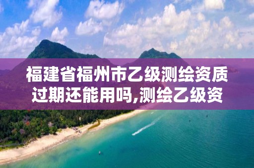 福建省福州市乙級測繪資質過期還能用嗎,測繪乙級資質證書。