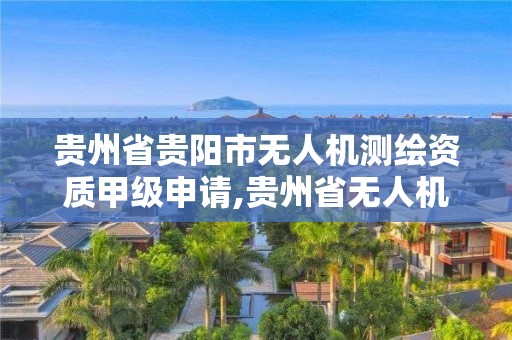 貴州省貴陽市無人機測繪資質甲級申請,貴州省無人機招聘。